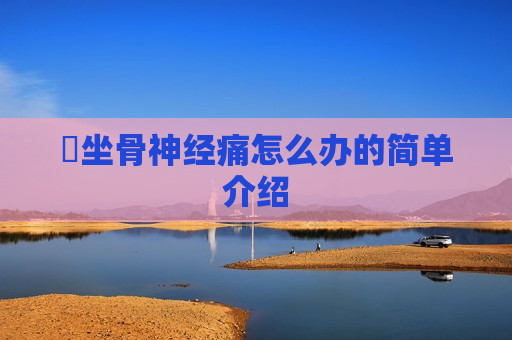 ​坐骨神经痛怎么办的简单介绍