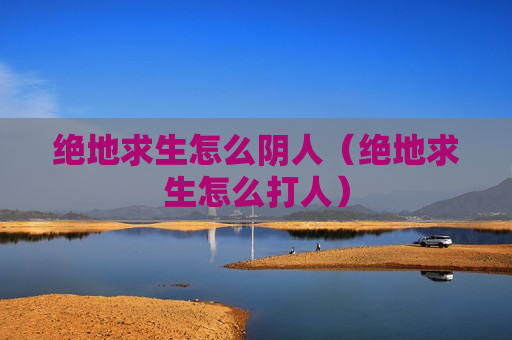 绝地求生怎么阴人（绝地求生怎么打人）