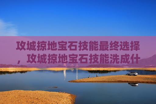 攻城掠地宝石技能最终选择，攻城掠地宝石技能洗成什么样算合适