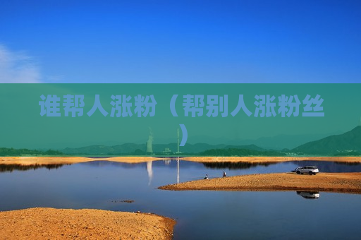谁帮人涨粉（帮别人涨粉丝）