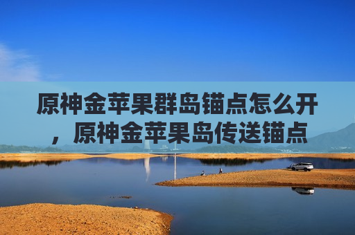 原神金苹果群岛锚点怎么开，原神金苹果岛传送锚点