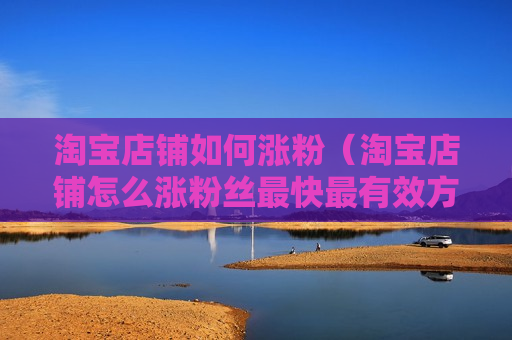 淘宝店铺如何涨粉（淘宝店铺怎么涨粉丝最快最有效方法）