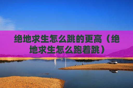 绝地求生怎么跳的更高（绝地求生怎么跑着跳）