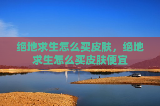 绝地求生怎么买皮肤，绝地求生怎么买皮肤便宜