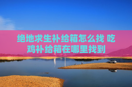 绝地求生补给箱怎么找 吃鸡补给箱在哪里找到