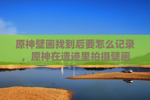 原神壁画找到后要怎么记录，原神在遗迹里拍摄壁画