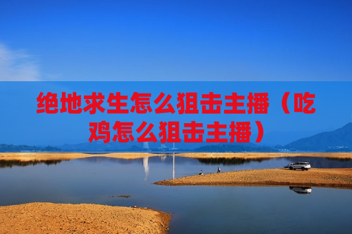 绝地求生怎么狙击主播（吃鸡怎么狙击主播）