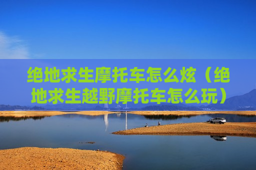 绝地求生摩托车怎么炫（绝地求生越野摩托车怎么玩）