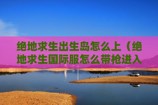 绝地求生出生岛怎么上（绝地求生国际服怎么带枪进入出生岛）