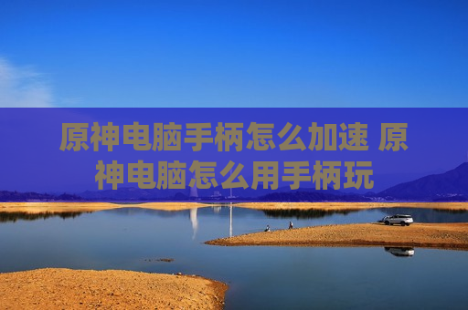 原神电脑手柄怎么加速 原神电脑怎么用手柄玩