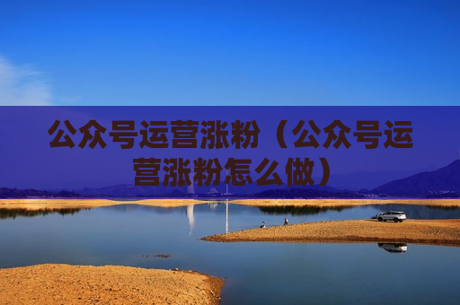 公众号运营涨粉（公众号运营涨粉怎么做）