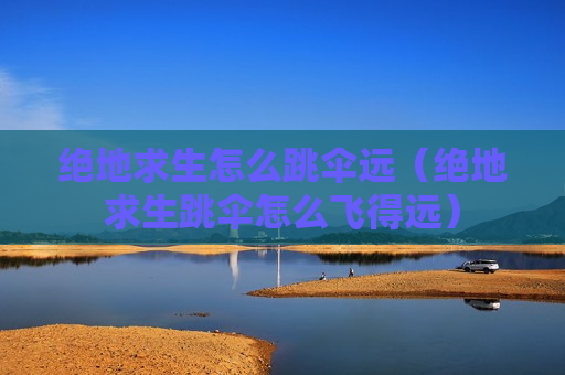 绝地求生怎么跳伞远（绝地求生跳伞怎么飞得远）