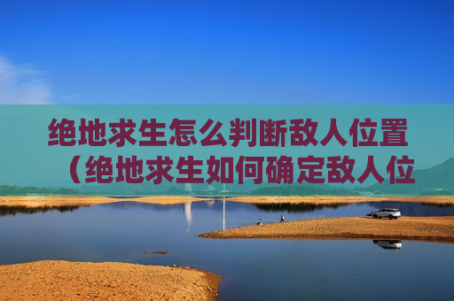 绝地求生怎么判断敌人位置（绝地求生如何确定敌人位置）