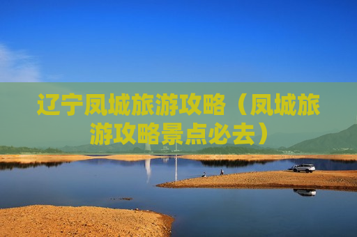辽宁凤城旅游攻略（凤城旅游攻略景点必去）