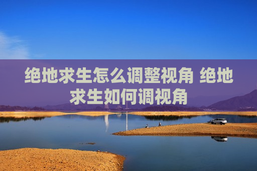 绝地求生怎么调整视角 绝地求生如何调视角