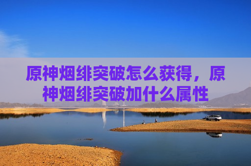 原神烟绯突破怎么获得，原神烟绯突破加什么属性