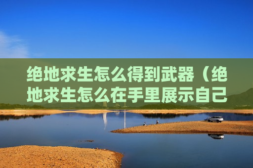 绝地求生怎么得到武器（绝地求生怎么在手里展示自己的武器）