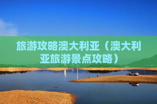 旅游攻略澳大利亚（澳大利亚旅游景点攻略）