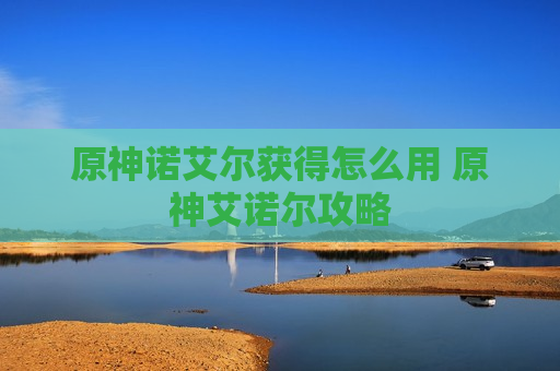原神诺艾尔获得怎么用 原神艾诺尔攻略