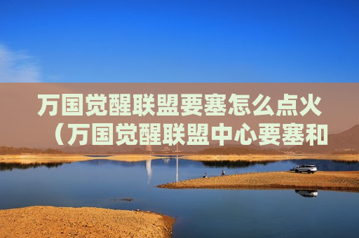 万国觉醒联盟要塞怎么点火（万国觉醒联盟中心要塞和联盟要塞）