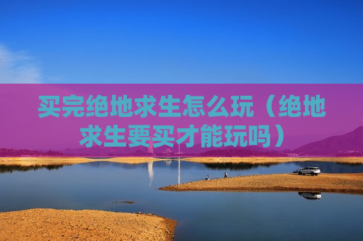 买完绝地求生怎么玩（绝地求生要买才能玩吗）