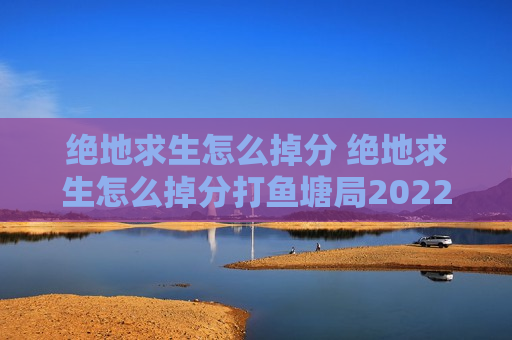 绝地求生怎么掉分 绝地求生怎么掉分打鱼塘局2022