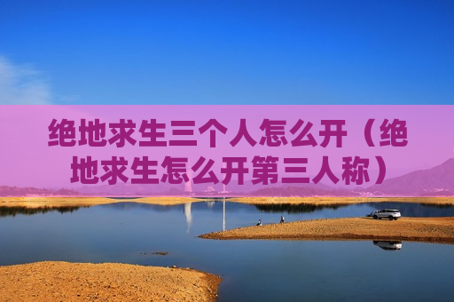 绝地求生三个人怎么开（绝地求生怎么开第三人称）