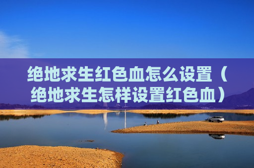 绝地求生红色血怎么设置（绝地求生怎样设置红色血）