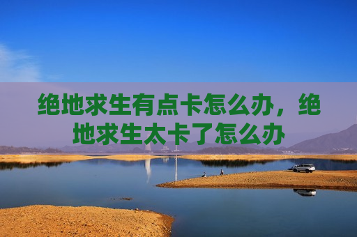 绝地求生有点卡怎么办，绝地求生太卡了怎么办