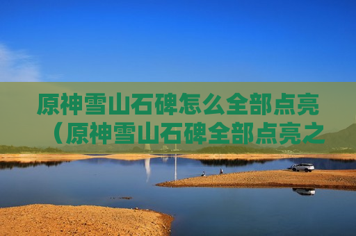 原神雪山石碑怎么全部点亮（原神雪山石碑全部点亮之后去哪里）
