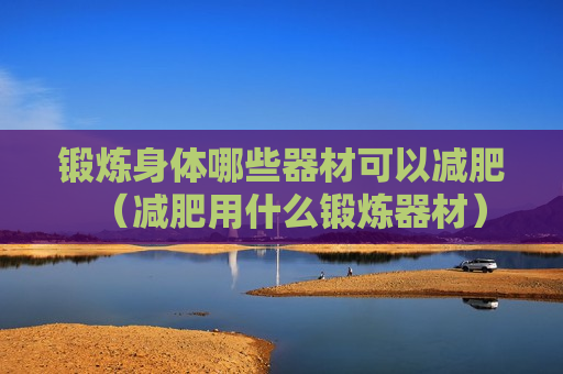 锻炼身体哪些器材可以减肥（减肥用什么锻炼器材）