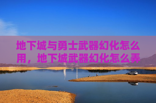 地下城与勇士武器幻化怎么用，地下城武器幻化怎么弄要幻化的武器