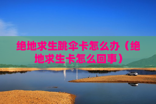 绝地求生跳伞卡怎么办（绝地求生卡怎么回事）