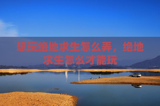 想玩绝地求生怎么弄，绝地求生怎么才能玩