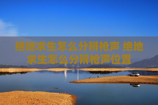 绝地求生怎么分辨枪声 绝地求生怎么分辨枪声位置