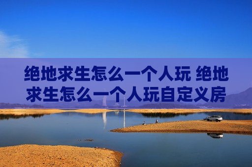 绝地求生怎么一个人玩 绝地求生怎么一个人玩自定义房间