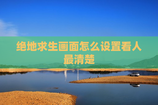 绝地求生画面怎么设置看人最清楚
