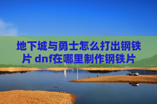 地下城与勇士怎么打出钢铁片 dnf在哪里制作钢铁片