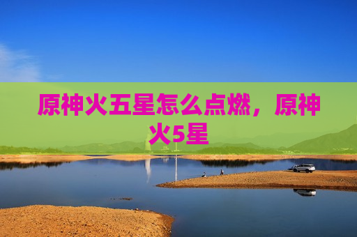 原神火五星怎么点燃，原神火5星