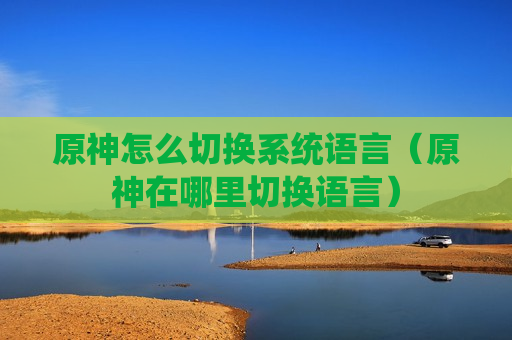 原神怎么切换系统语言（原神在哪里切换语言）