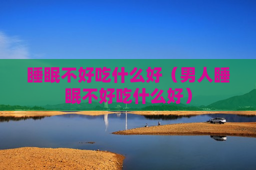 睡眠不好吃什么好（男人睡眠不好吃什么好）