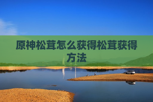 原神松茸怎么获得松茸获得方法
