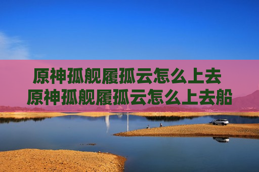 原神孤舰履孤云怎么上去 原神孤舰履孤云怎么上去船高处