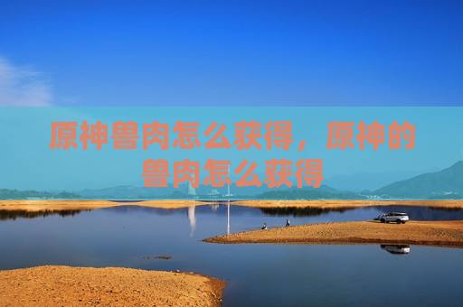 原神兽肉怎么获得，原神的兽肉怎么获得