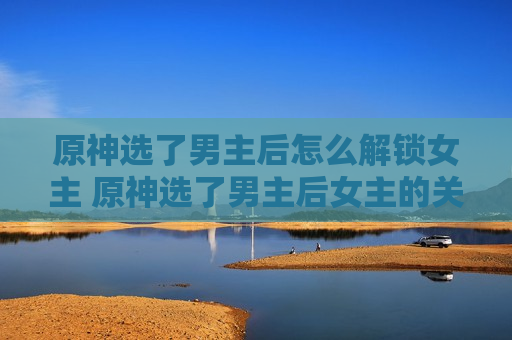 原神选了男主后怎么解锁女主 原神选了男主后女主的关系