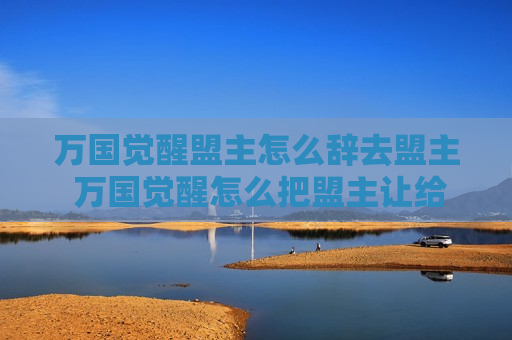 万国觉醒盟主怎么辞去盟主 万国觉醒怎么把盟主让给别人