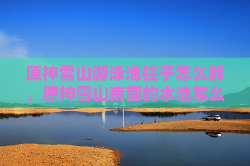 原神雪山游泳池柱子怎么解，原神雪山南面的水池怎么开