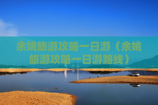 余姚旅游攻略一日游（余姚旅游攻略一日游路线）