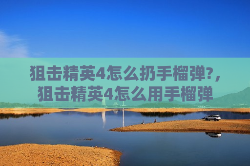 狙击精英4怎么扔手榴弹?，狙击精英4怎么用手榴弹
