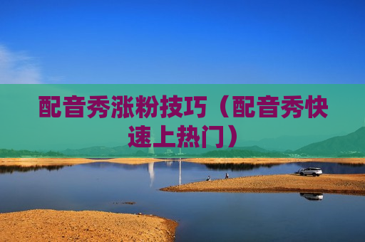 配音秀涨粉技巧（配音秀快速上热门）